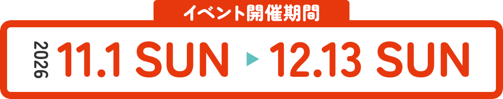 イベント開催期間 2026 11.1 SUN 〜 12.13 SUN